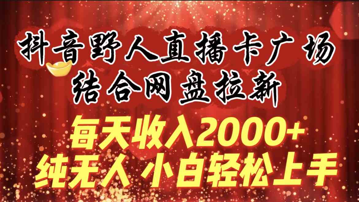 （9504期）每天收入2000+，抖音野人直播卡广场，结合网盘拉新，纯无人，小白轻松上手-财富区