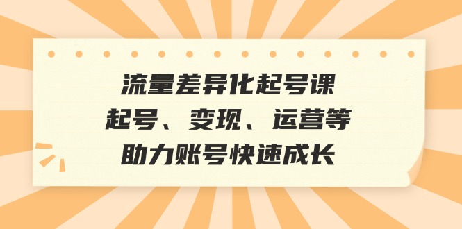 （12911期）流量差异化起号课：起号、变现、运营等，助力账号快速成长-财富区