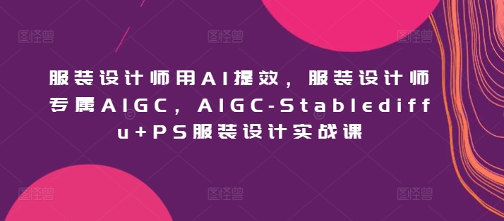 服装设计师用AI提效，服装设计师专属AIGC，AIGC-Stablediffu+PS服装设计实战课-财富区