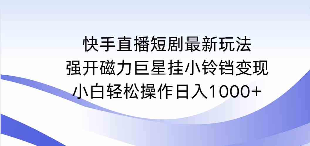 （9320期）快手直播短剧最新玩法，强开磁力巨星挂小铃铛变现，小白轻松操作日入1000+-财富区