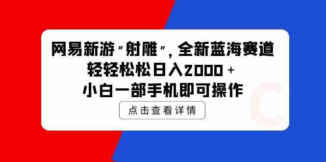 （9936期）网易新游 射雕 全新蓝海赛道，轻松日入2000＋小白一部手机即可操作-财富区