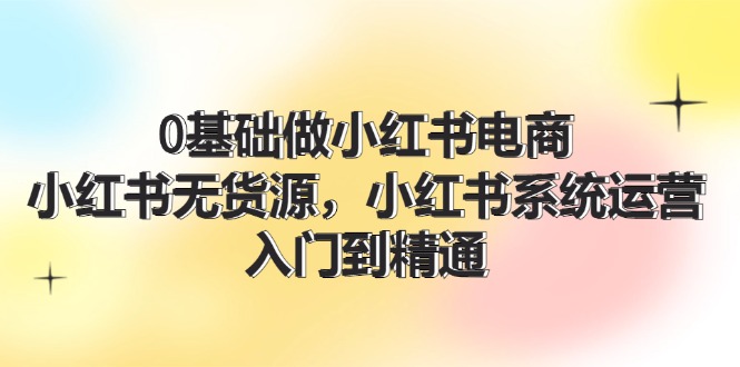 （11960期）0基础做小红书电商，小红书无货源，小红书系统运营，入门到精通 (70节)-财富区