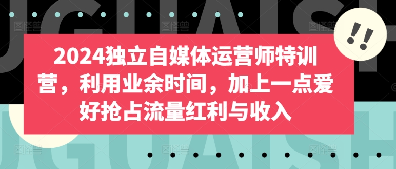 2024独立自媒体运营师特训营，利用业余时间，加上一点爱好抢占流量红利与收入-财富区