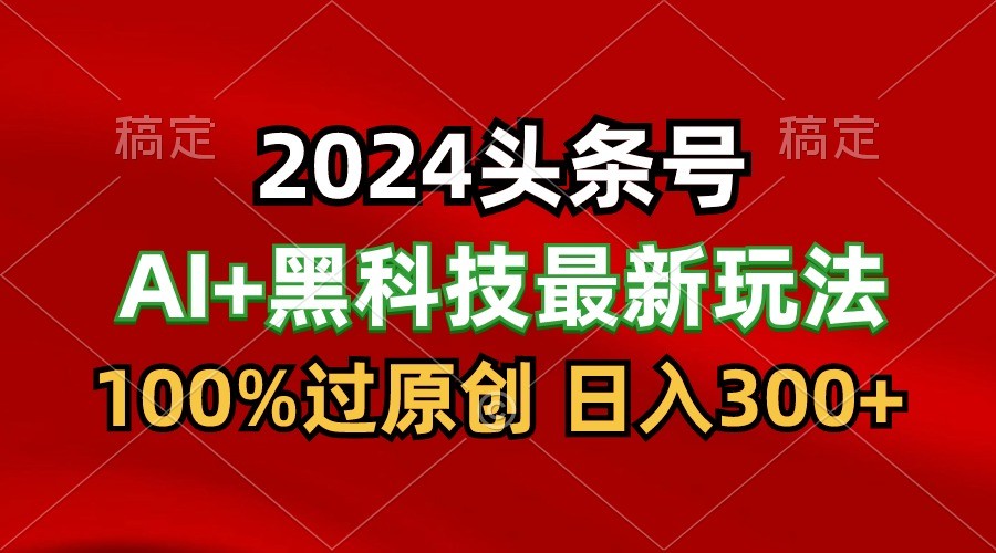2024最新AI头条+黑科技猛撸收益，100%过原创，三天必起号，每天5分钟，月入1W+-财富区