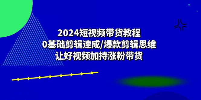 2024短视频带货教程：0基础剪辑速成/爆款剪辑思维/让好视频加持涨粉带货-财富区