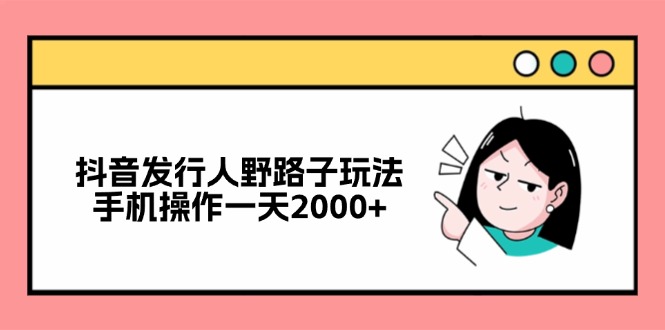 （12929期）抖音发行人野路子玩法，手机操作一天2000+-财富区