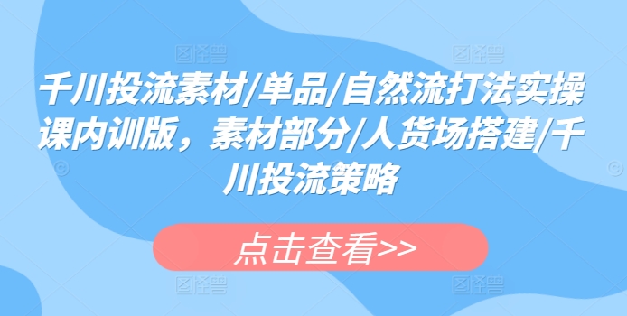 千川投流素材/单品/自然流打法实操课内训版，素材部分/人货场搭建/千川投流策略-财富区