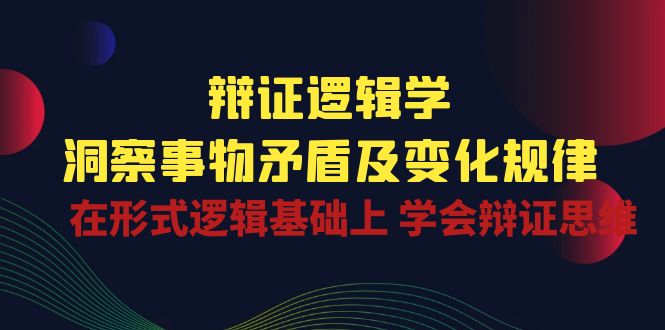 辩证逻辑学 | 洞察事物矛盾及变化规律，在形式逻辑基础上学会辩证思维-财富区