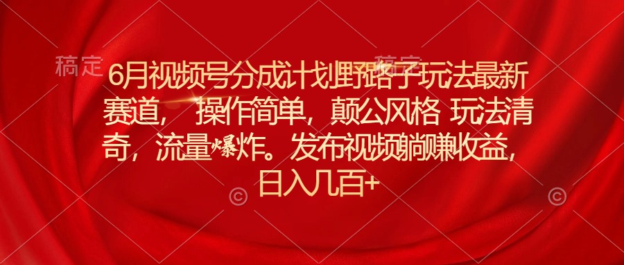 （11040期）6月视频号分成计划野路子玩法最新赛道操作简单，颠公风格玩法清奇，流…-财富区
