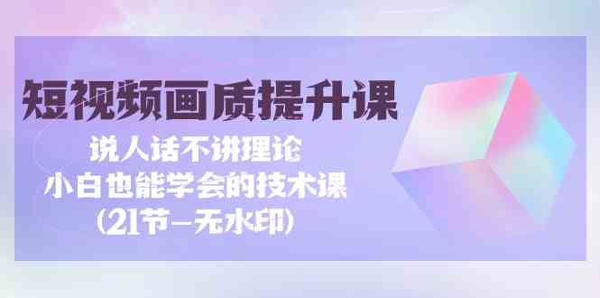 短视频画质提升课，说人话不讲理论，小白也能学会的技术课(无水印)-财富区
