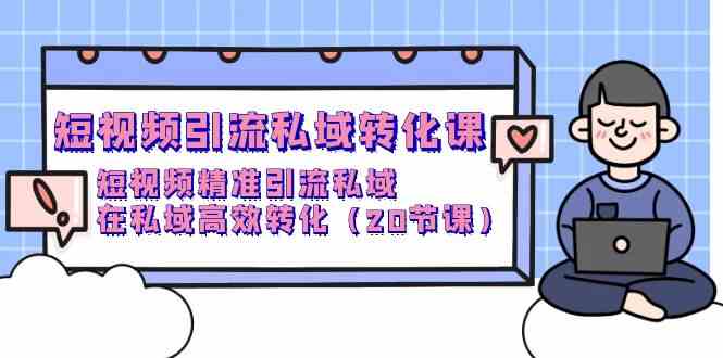 短视频引流私域转化课，短视频精准引流私域，在私域高效转化（20节课）-财富区