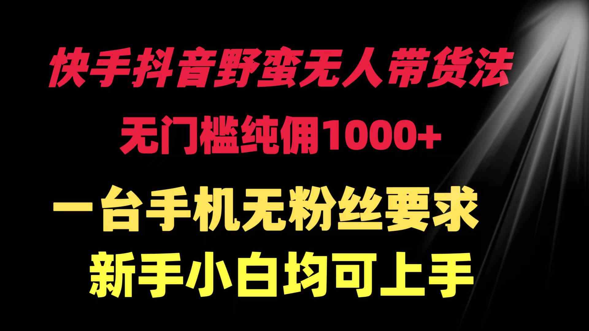 （9552期）快手抖音野蛮无人带货法 无门槛纯佣1000+ 一台手机无粉丝要求新手小白…-财富区