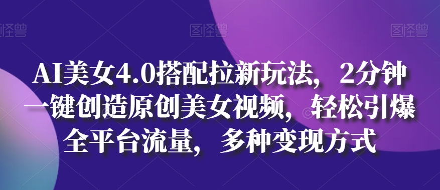 AI美女4.0搭配拉新玩法，2分钟一键创造原创美女视频，轻松引爆全平台流量，多种变现方式-财富区