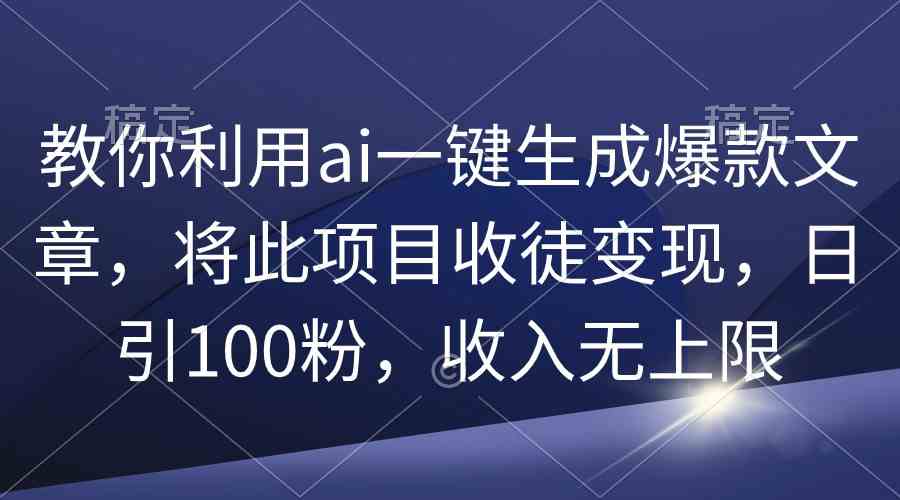 （9495期）教你利用ai一键生成爆款文章，将此项目收徒变现，日引100粉，收入无上限-财富区
