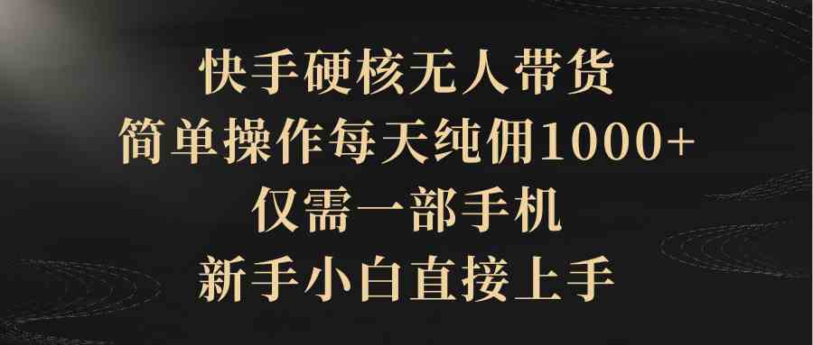 （9861期）快手硬核无人带货，简单操作每天纯佣1000+,仅需一部手机，新手小白直接上手-财富区