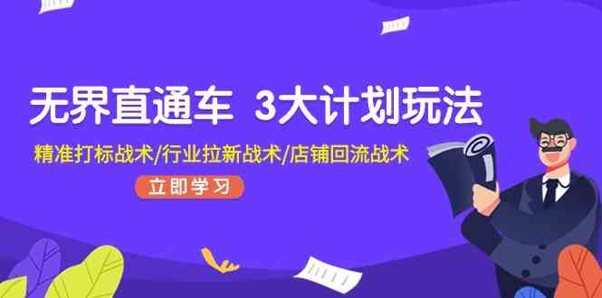 无界直通车3大计划玩法，精准打标战术/行业拉新战术/店铺回流战术-财富区