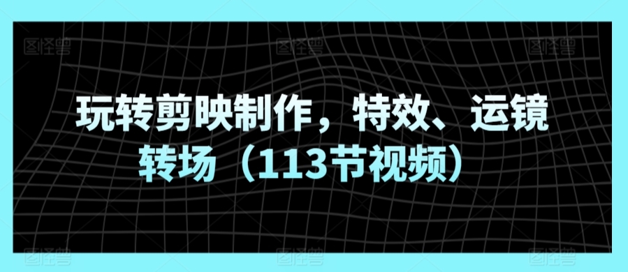 玩转剪映制作，特效、运镜转场（113节视频）-财富区
