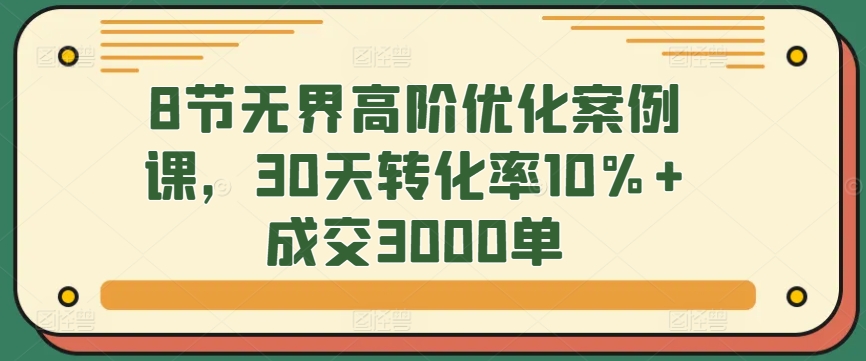 8节无界高阶优化案例课，30天转化率10%+成交3000单-财富区