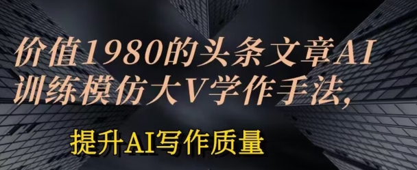 价值1980头条文章AI投喂训练模仿大v写作手法，提升AI写作质量-财富区