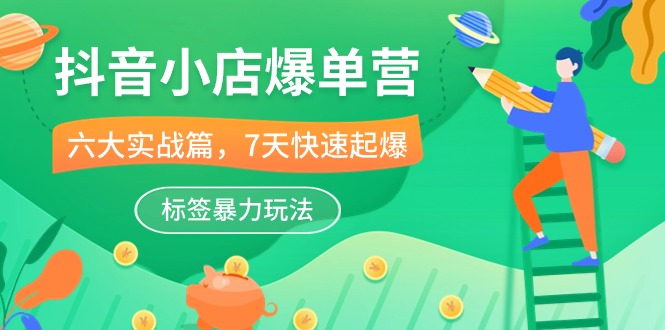 抖音小店爆单营，6大实战篇，7天快速起爆，标签暴力玩法（41节课）-财富区
