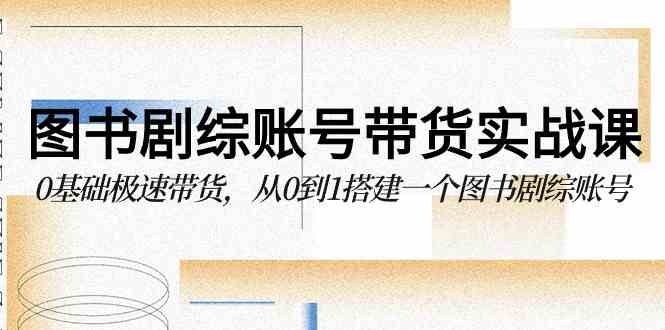 （9671期）图书-剧综账号带货实战课，0基础极速带货，从0到1搭建一个图书剧综账号-财富区