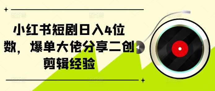 小红书短剧日入4位数，爆单大佬分享二创剪辑经验-财富区