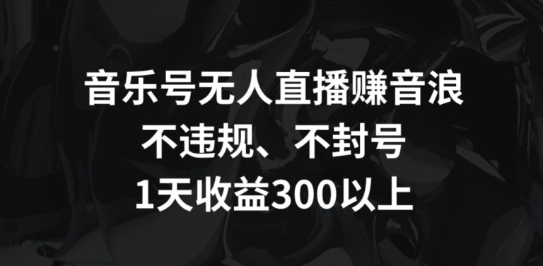 音乐号无人直播赚音浪，不违规、不封号，1天收益300+-财富区