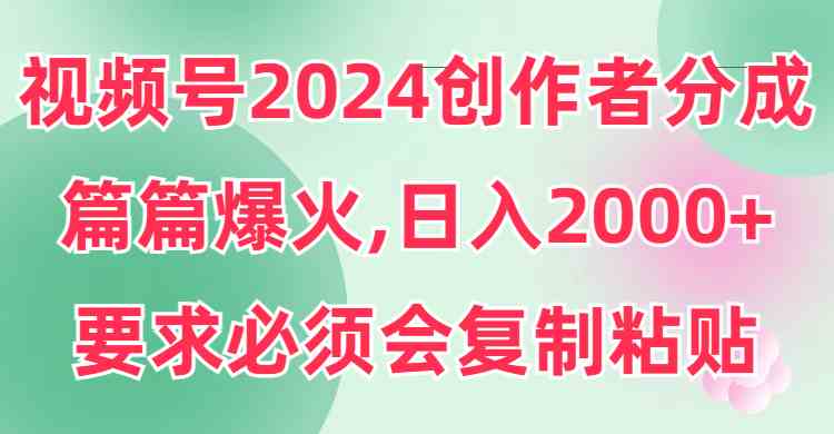 （9292期）视频号2024创作者分成，片片爆火，要求必须会复制粘贴，日入2000+-财富区