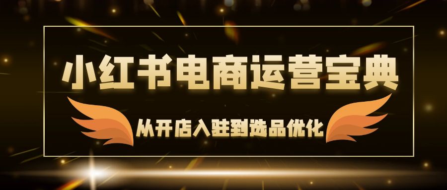 （12497期）小红书电商运营宝典：从开店入驻到选品优化，一站式解决你的电商难题-财富区