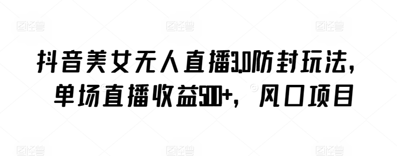 抖音美女无人直播3.0防封玩法，单场直播收益500+，风口项目-财富区