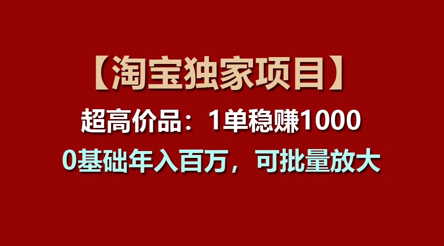 【淘宝独家项目】超高价品：1单稳赚1000多，0基础年入百万，可批量放大-财富区
