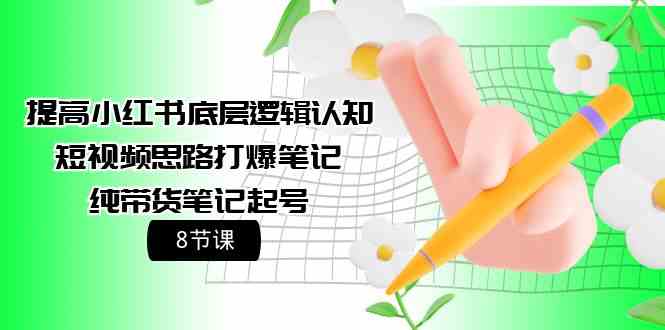 （9840期）提高小红书底层逻辑认知+短视频思路打爆笔记+纯带货笔记起号（8节课）-财富区