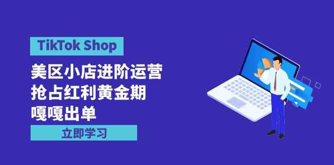 （9886期）TikTok Shop-美区小店进阶运营，抢占红利黄金期 嘎嘎出单（7节课）-财富区