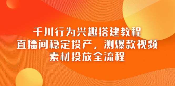 千川行为兴趣搭建教程，直播间稳定投产，测爆款视频，素材投放全流程-财富区