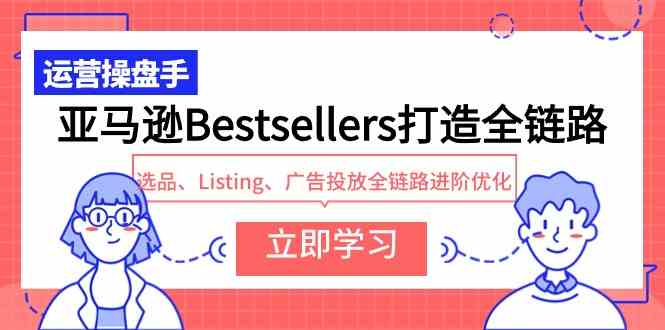 （9801期）亚马逊Bestsellers打造全链路，选品、Listing、广告投放全链路进阶优化-财富区