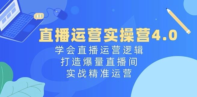 直播运营实操营4.0：学会直播运营逻辑，打造爆量直播间，实战精准运营-财富区