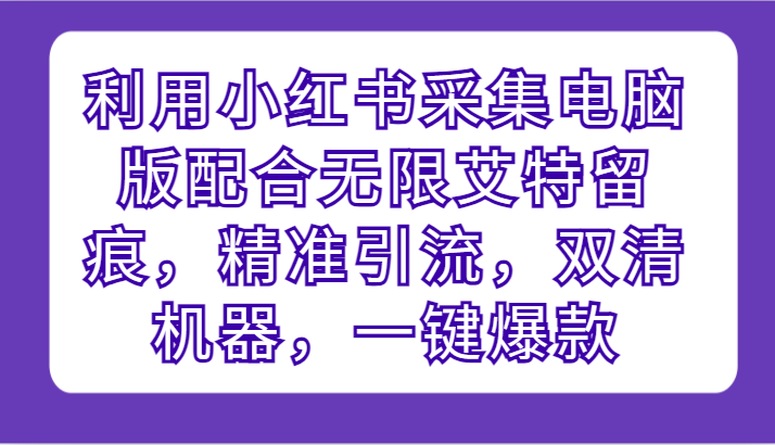 利用小红书采集电脑版配合无限艾特留痕，精准引流，双清机器，一键爆款-财富区