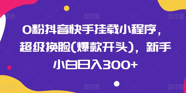 0粉抖音快手挂载小程序，超级换脸(爆款开头)，新手小白日入300+-财富区
