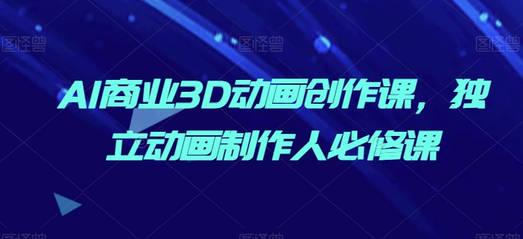 AI商业3D动画创作课，独立动画制作人必修课-财富区