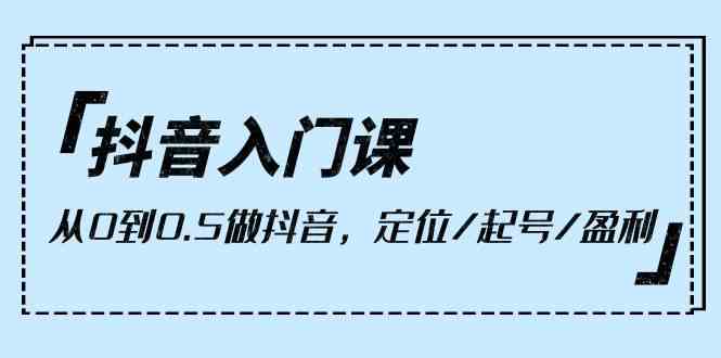 抖音入门课，从0到1做抖音，定位/起号/盈利（9节课）-财富区