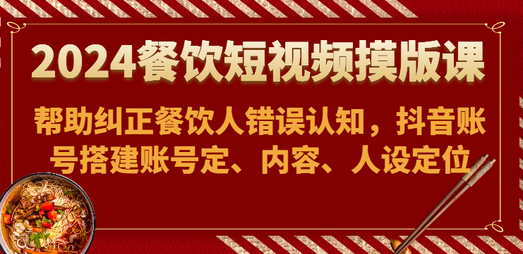 2024餐饮短视频摸版课-帮助纠正餐饮人错误认知，抖音账号搭建账号定、内容、人设定位-财富区