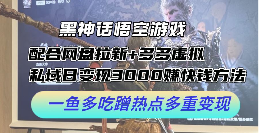 黑神话悟空游戏配合网盘拉新+多多虚拟+私域日变现3k+赚快钱方法，一鱼多吃蹭热点多重变现【揭秘】-财富区
