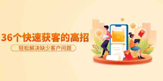 分享36个快速获客的高招：轻松解决缺少客户问题，有效才是硬道理-财富区