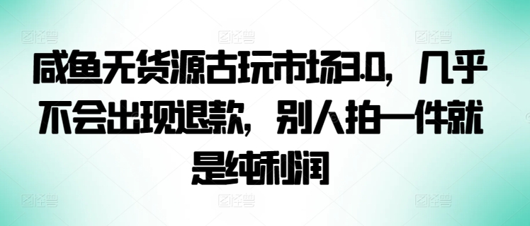 咸鱼无货源古玩市场3.0，几乎不会出现退款，别人拍一件就是纯利润-财富区
