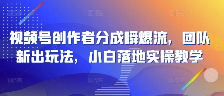 视频号创作者分成瞬爆流，团队新出玩法，小白落地实操教学-财富区