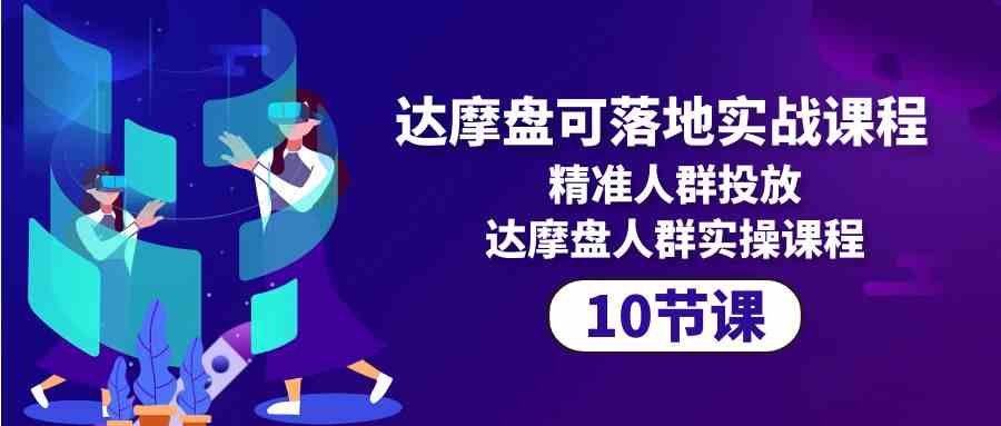 （10081期）达摩盘可落地实战课程，精准人群投放，达摩盘人群实操课程（10节课）-财富区