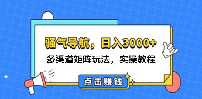 （12255期）日入3000+ 骚气导航，多渠道矩阵玩法，实操教程-财富区