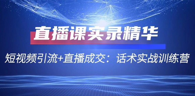 （12519期）直播课实录精华：短视频引流+直播成交：话术实战训练营-财富区