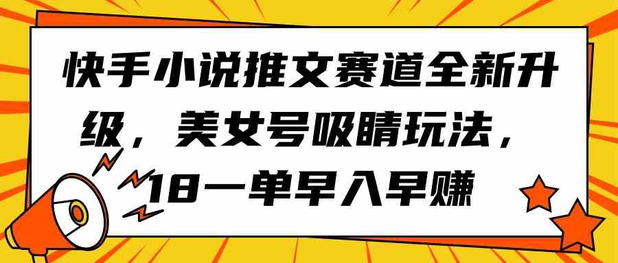 （9776期）快手小说推文赛道全新升级，美女号吸睛玩法，18一单早入早赚-财富区