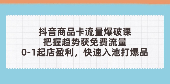 抖音商品卡流量爆破课：把握趋势获免费流量，0-1起店盈利，快速入池打爆品-财富区